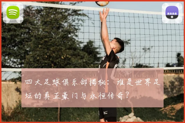 四大足球俱乐部揭秘:谁是世界足坛的真正豪门与永恒传奇?