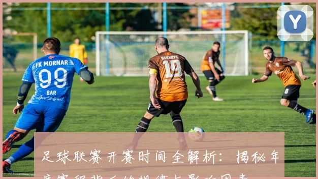 足球联赛开赛时间全解析：揭秘年度赛程背后的规律与影响因素