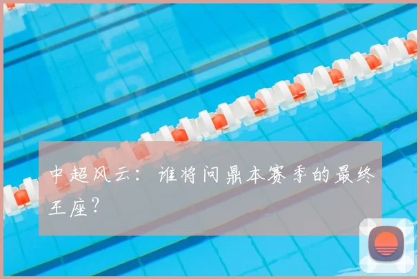 中超风云:谁将问鼎本赛季的最终王座?