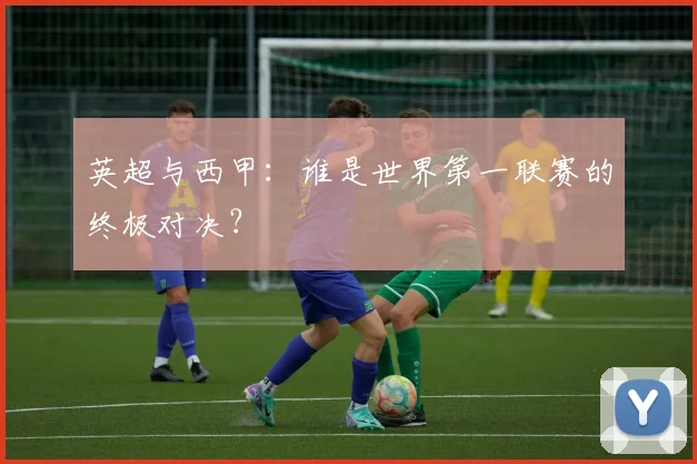 英超与西甲:谁是世界第一联赛的终极对决?