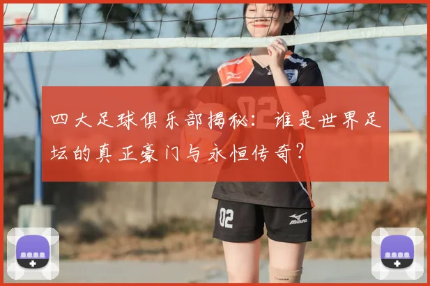 四大足球俱乐部揭秘:谁是世界足坛的真正豪门与永恒传奇?