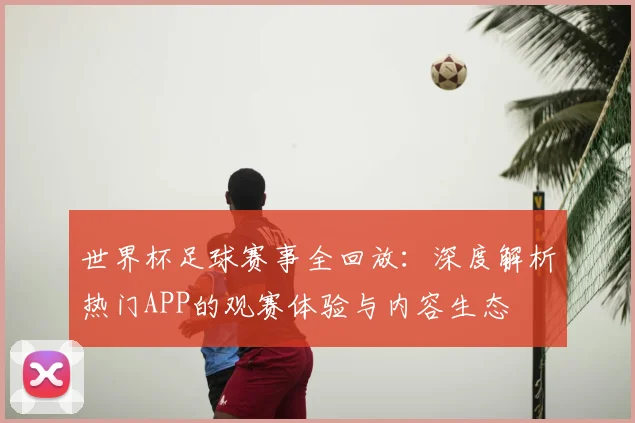 世界杯足球赛事全回放:深度解析热门APP的观赛体验与内容生态