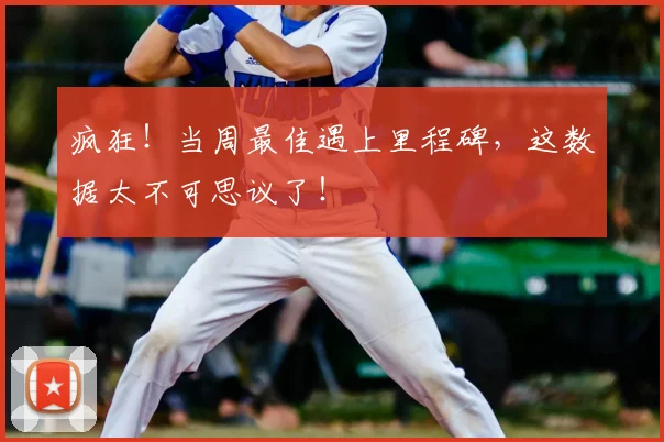 疯狂!当周最佳遇上里程碑,这数据太不可思议了!