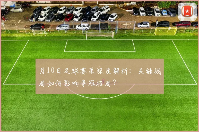 月10日足球赛果深度解析:关键战局如何影响争冠格局?
