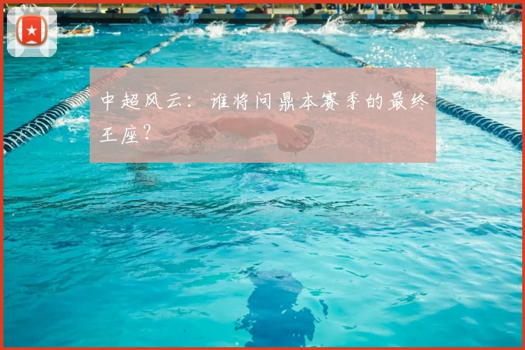 中超风云:谁将问鼎本赛季的最终王座?