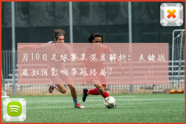 月10日足球赛果深度解析:关键战局如何影响争冠格局?