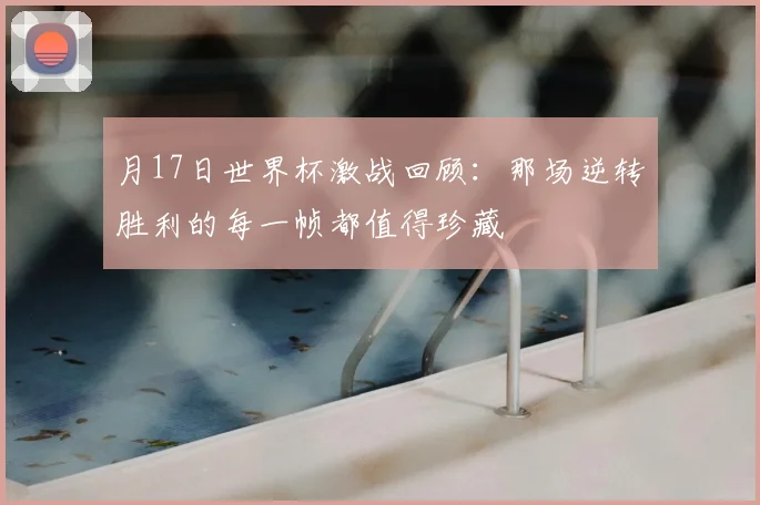 月17日世界杯激战回顾:那场逆转胜利的每一帧都值得珍藏