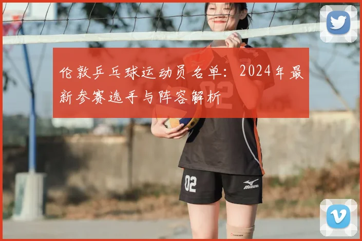 伦敦乒乓球运动员名单:2024年最新参赛选手与阵容解析