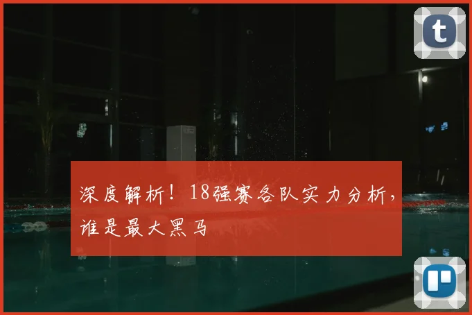 深度解析!18强赛各队实力分析,谁是最大黑马