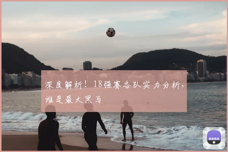 深度解析!18强赛各队实力分析,谁是最大黑马